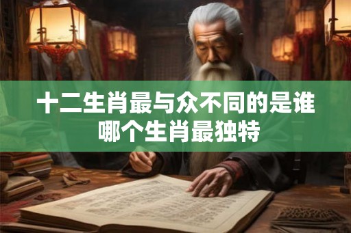 十二生肖最与众不同的是谁 哪个生肖最独特