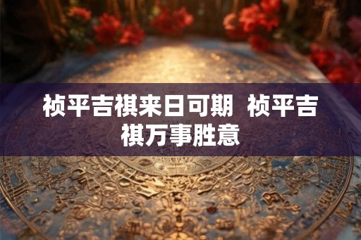祯平吉祺来日可期  祯平吉祺万事胜意