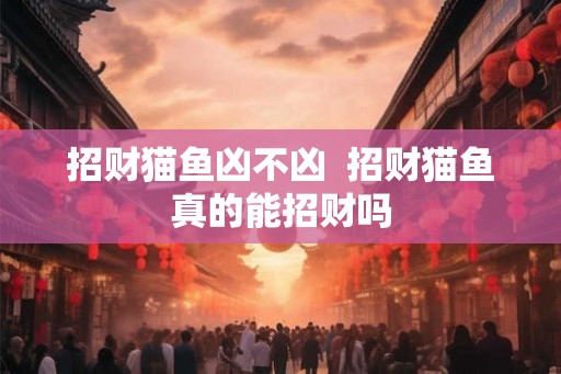 招财猫鱼凶不凶  招财猫鱼真的能招财吗