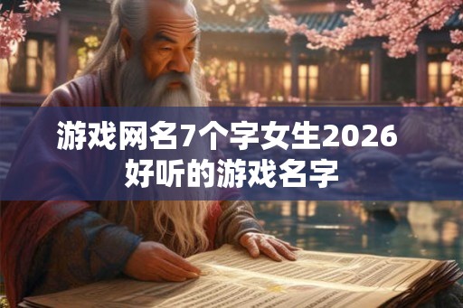 游戏网名7个字女生2026 好听的游戏名字 游戏网名7个字女生2026 好听的游戏名字