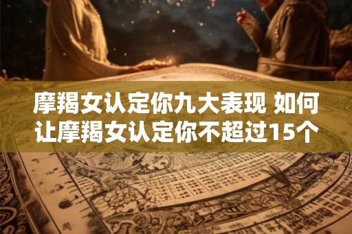 摩羯女认定你九大表现 如何让摩羯女认定你不超过15个字