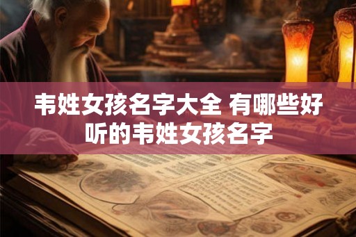 韦姓女孩名字大全 有哪些好听的韦姓女孩名字 韦姓女孩名字大全 有哪些好听的韦姓女孩名字