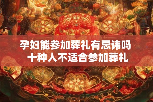 孕妇能参加葬礼有忌讳吗  十种人不适合参加葬礼