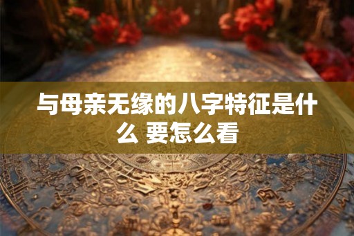 与母亲无缘的八字特征是什么 要怎么看