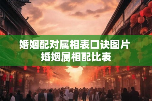 婚姻配对属相表口诀图片 婚姻属相配比表 婚姻配对属相表口诀图片 婚姻属相配比表