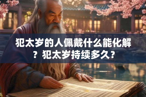 犯太岁的人佩戴什么能化解?犯太岁持续多久? 犯太岁的人佩戴什么能化解?犯太岁持续多久?