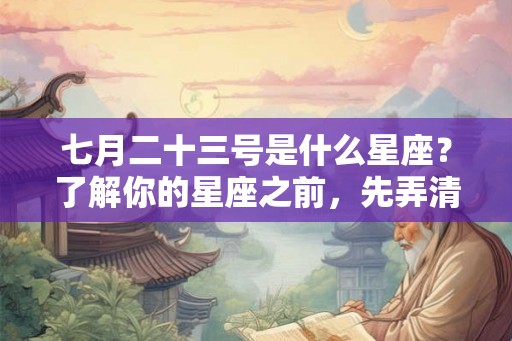七月二十三号是什么星座？了解你的星座之前，先弄清楚阳历与阴历的关系