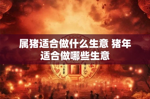属猪适合做什么生意 猪年适合做哪些生意