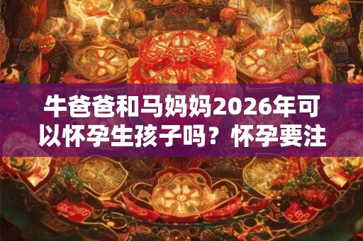 牛爸爸和马妈妈2026年可以怀孕生孩子吗？怀孕要注意什么？