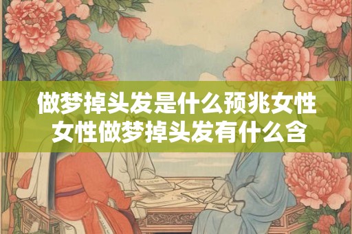 做梦掉头发是什么预兆女性 女性做梦掉头发有什么含义