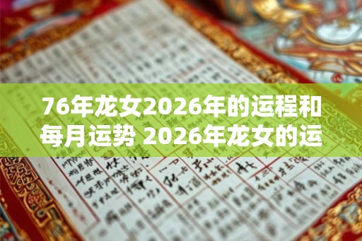76年龙女2026年的运程和每月运势 2026年龙女的运程及每月运势如何 76年龙女2026年的运程和每月运势 2026年龙女的运程及每月运势如何