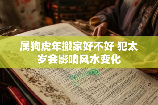 属狗虎年搬家好不好 犯太岁会影响风水变化 属狗虎年搬家好不好 犯太岁会影响风水变化