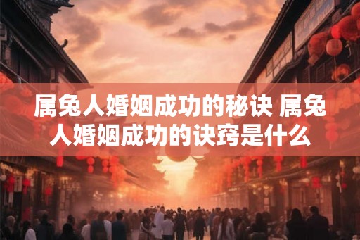 属兔人婚姻成功的秘诀 属兔人婚姻成功的诀窍是什么 属兔人婚姻成功的秘诀 属兔人婚姻成功的诀窍是什么