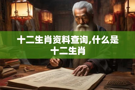 十二生肖资料查询,什么是十二生肖