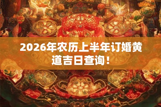 2026年农历上半年订婚黄道吉日查询！