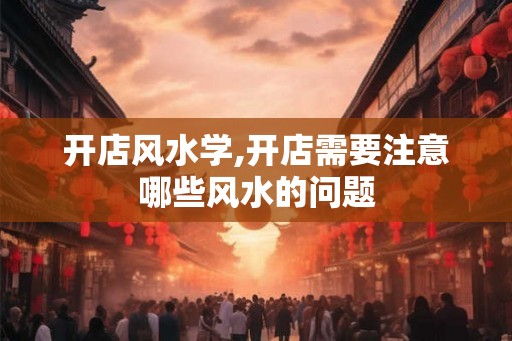 开店风水学,开店需要注意哪些风水的问题
