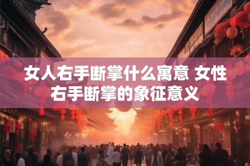 女人右手断掌什么寓意 女性右手断掌的象征意义