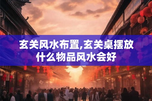 玄关风水布置,玄关桌摆放什么物品风水会好