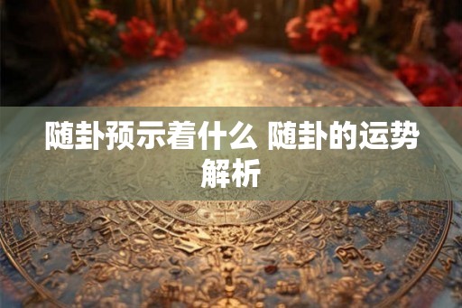 随卦预示着什么 随卦的运势解析
