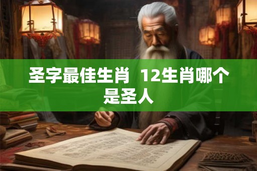 圣字最佳生肖  12生肖哪个是圣人
