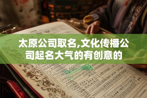 太原公司取名,文化传播公司起名大气的有创意的 太原公司取名,文化传播公司起名大气的有创意的