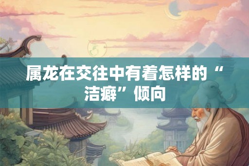 属龙在交往中有着怎样的“洁癖”倾向