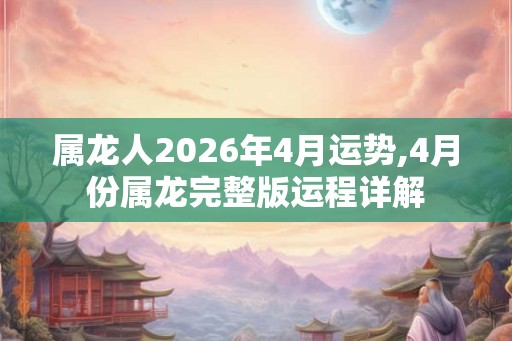 属龙人2026年4月运势,4月份属龙完整版运程详解