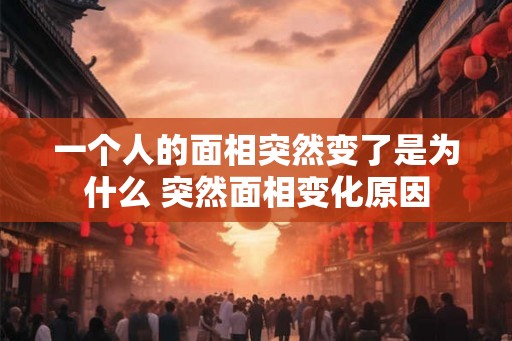 一个人的面相突然变了是为什么 突然面相变化原因