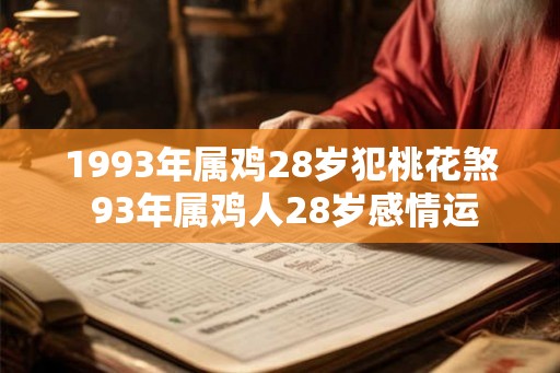 1993年属鸡28岁犯桃花煞 93年属鸡人28岁感情运 1993年属鸡28岁犯桃花煞 93年属鸡人28岁感情运
