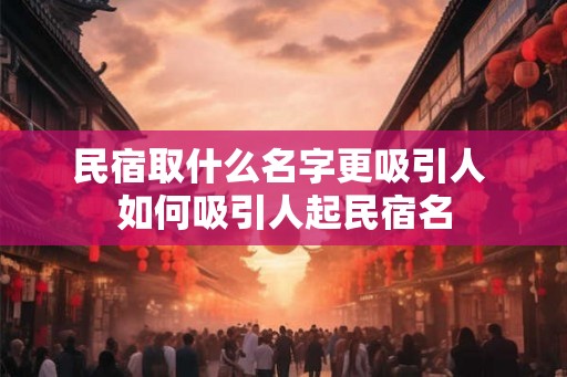 民宿取什么名字更吸引人 如何吸引人起民宿名