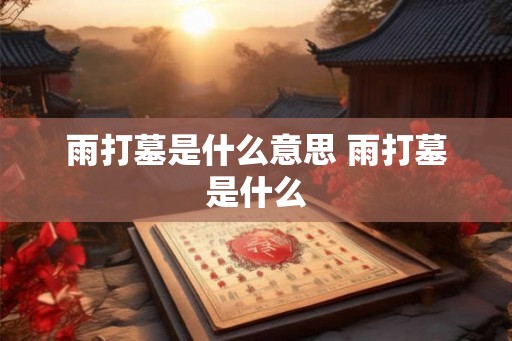 雨打墓是什么意思 雨打墓是什么 雨打墓是什么意思 雨打墓是什么