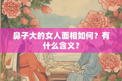 鼻子大的女人面相如何?有什么含义? 鼻子大的女人面相如何?有什么含义?