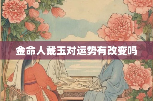 金命人戴玉对运势有改变吗