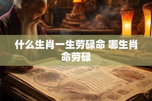 什么生肖一生劳碌命 哪生肖命劳碌