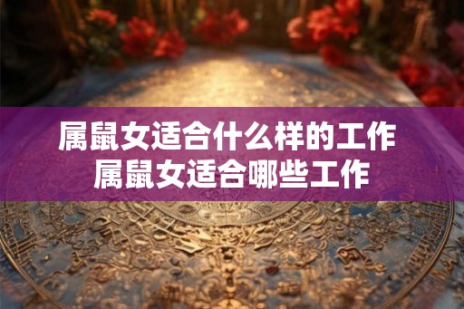 属鼠女适合什么样的工作 属鼠女适合哪些工作 属鼠女适合什么样的工作 属鼠女适合哪些工作