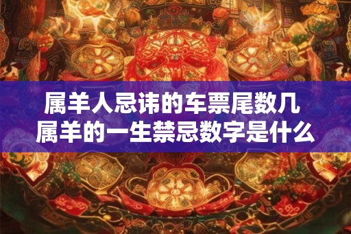 属羊人忌讳的车票尾数几 属羊的一生禁忌数字是什么