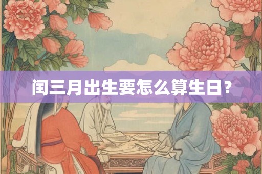 闰三月出生要怎么算生日? 闰三月出生要怎么算生日?