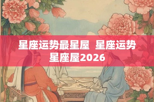 星座运势最星屋  星座运势星座屋2026