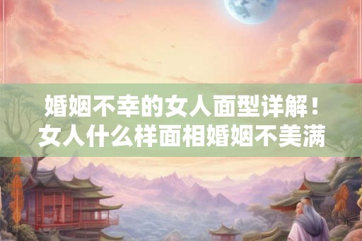 婚姻不幸的女人面型详解！女人什么样面相婚姻不美满？