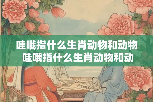 哇哦指什么生肖动物和动物 哇哦指什么生肖动物和动物的区别