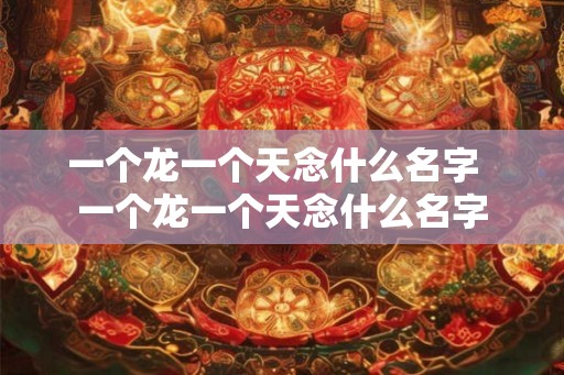 一个龙一个天念什么名字  一个龙一个天念什么名字