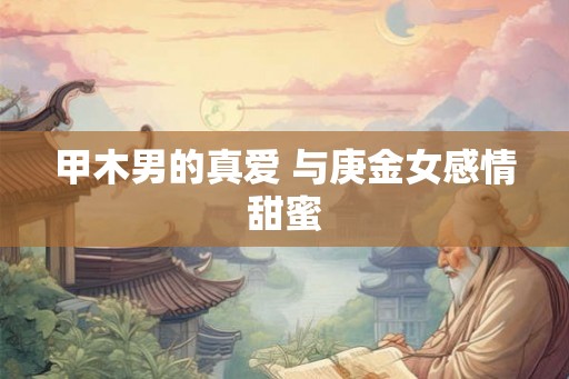 甲木男的真爱 与庚金女感情甜蜜