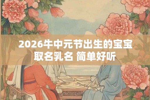 2026牛中元节出生的宝宝取名乳名 简单好听