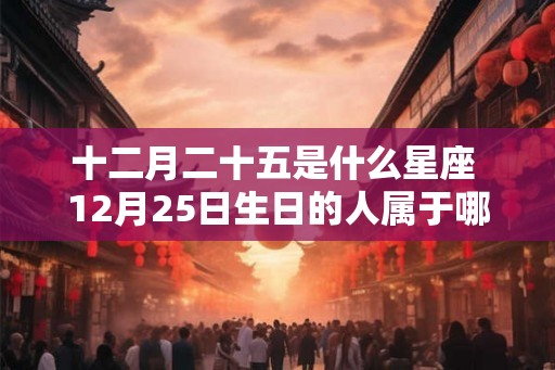 十二月二十五是什么星座 12月25日生日的人属于哪个星座