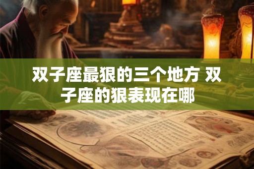 双子座最狠的三个地方 双子座的狠表现在哪