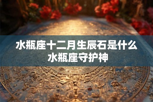 水瓶座十二月生辰石是什么 水瓶座守护神