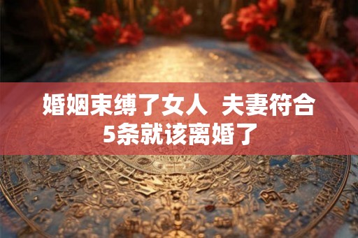 婚姻束缚了女人  夫妻符合5条就该离婚了