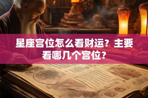 星座宫位怎么看财运？主要看哪几个宫位？