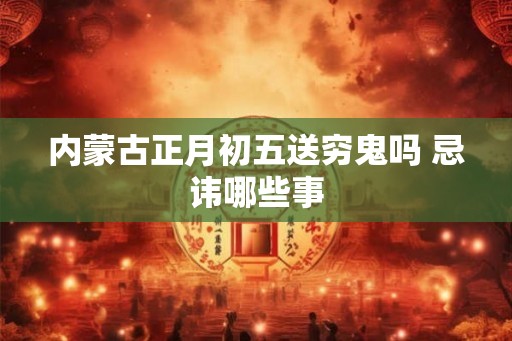 内蒙古正月初五送穷鬼吗 忌讳哪些事