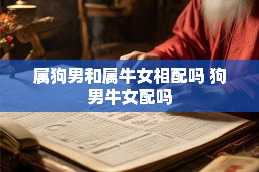 属狗男和属牛女相配吗 狗男牛女配吗